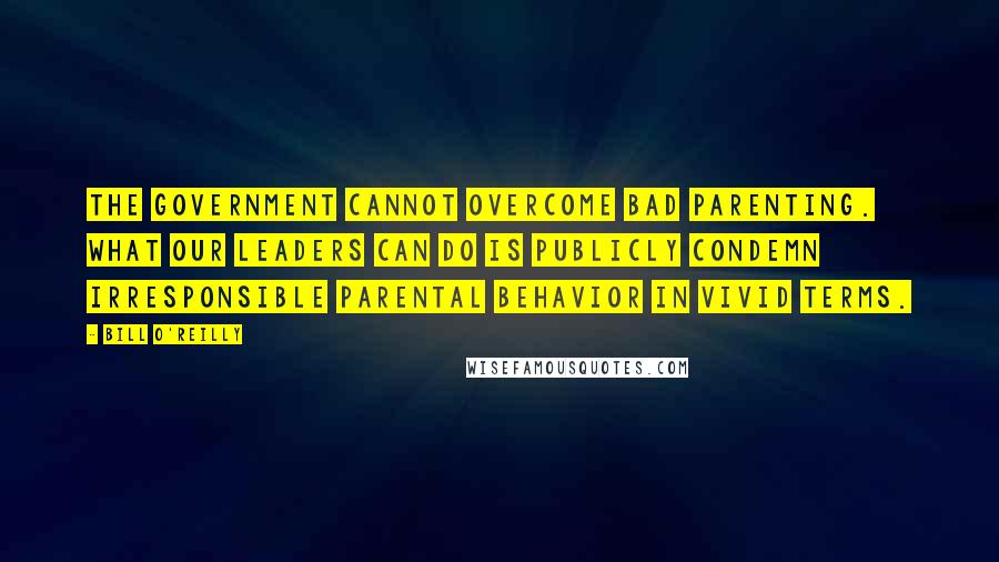 Bill O'Reilly quotes: The government cannot overcome bad parenting. What our leaders can do is publicly condemn irresponsible parental behavior in vivid terms.