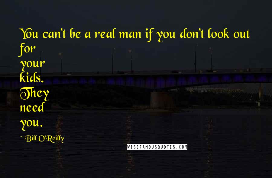 Bill O'Reilly quotes: You can't be a real man if you don't look out for your kids. They need you.
