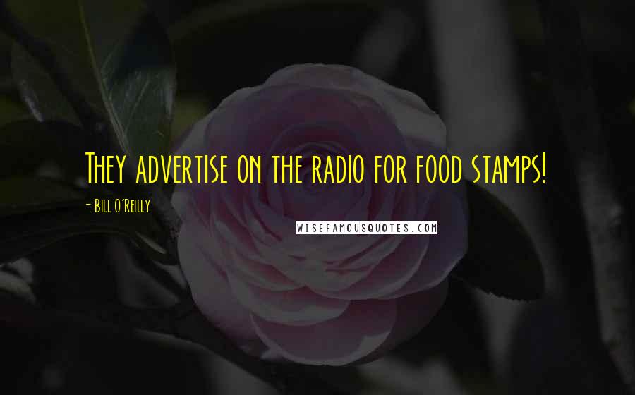 Bill O'Reilly quotes: They advertise on the radio for food stamps!