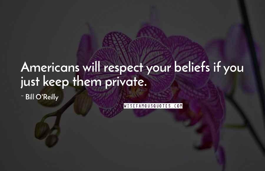 Bill O'Reilly quotes: Americans will respect your beliefs if you just keep them private.