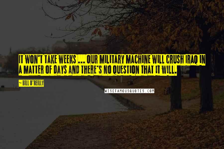 Bill O'Reilly quotes: It won't take weeks ... Our military machine will crush Iraq in a matter of days and there's no question that it will.