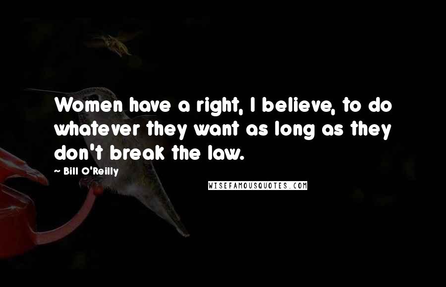 Bill O'Reilly quotes: Women have a right, I believe, to do whatever they want as long as they don't break the law.