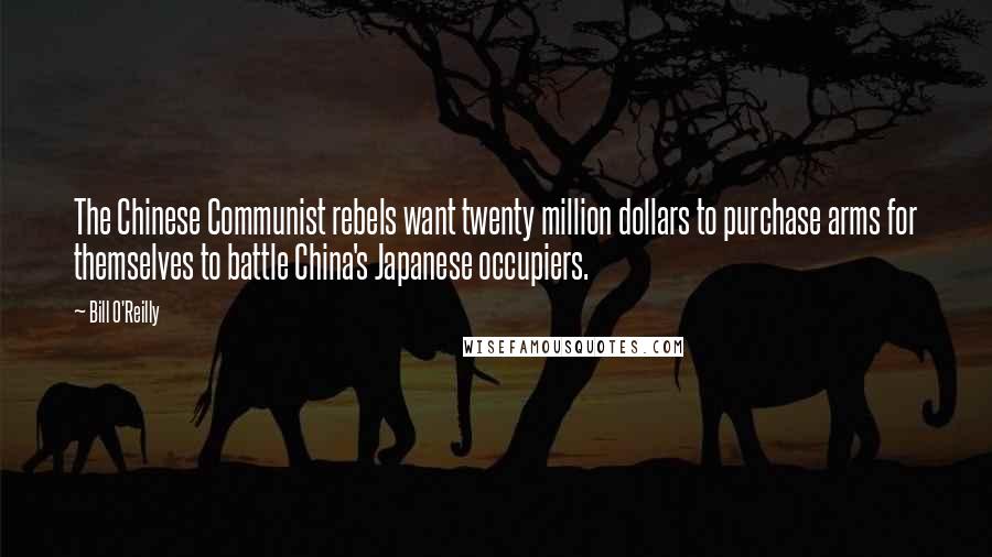 Bill O'Reilly quotes: The Chinese Communist rebels want twenty million dollars to purchase arms for themselves to battle China's Japanese occupiers.