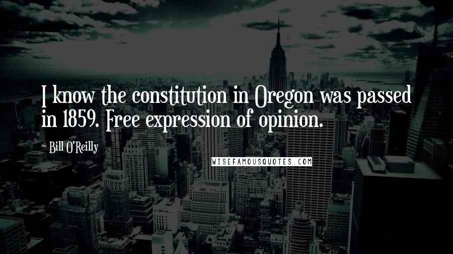 Bill O'Reilly quotes: I know the constitution in Oregon was passed in 1859. Free expression of opinion.