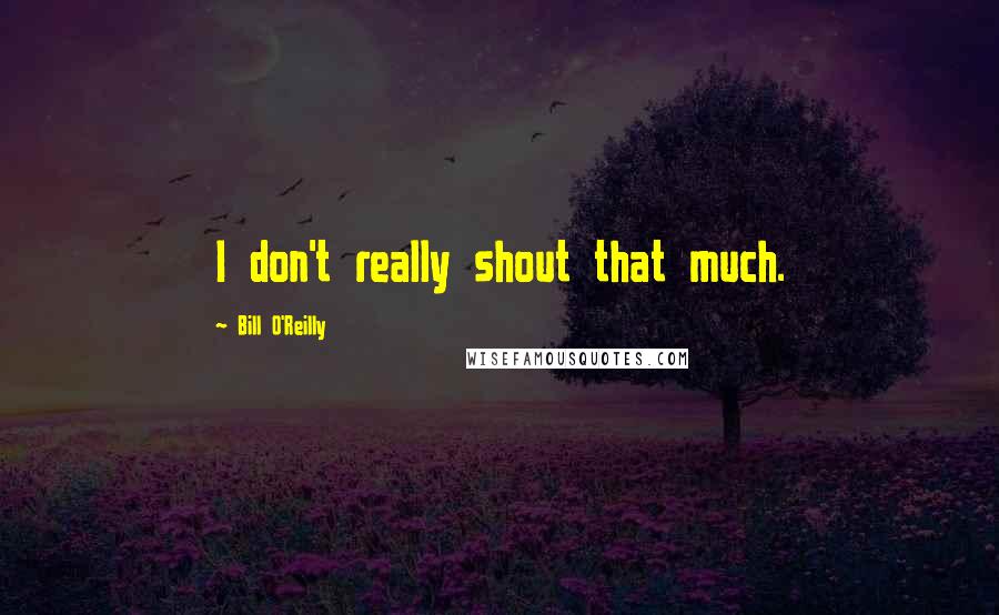 Bill O'Reilly quotes: I don't really shout that much.