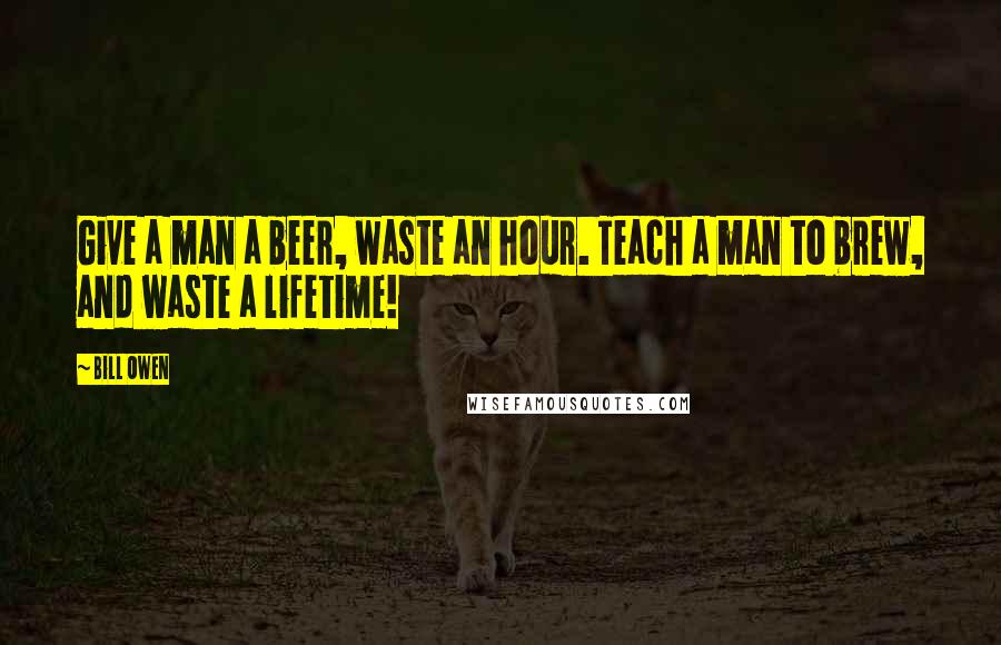 Bill Owen quotes: Give a man a beer, waste an hour. Teach a man to brew, and waste a lifetime!