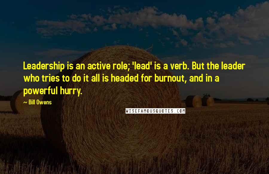 Bill Owens quotes: Leadership is an active role; 'lead' is a verb. But the leader who tries to do it all is headed for burnout, and in a powerful hurry.