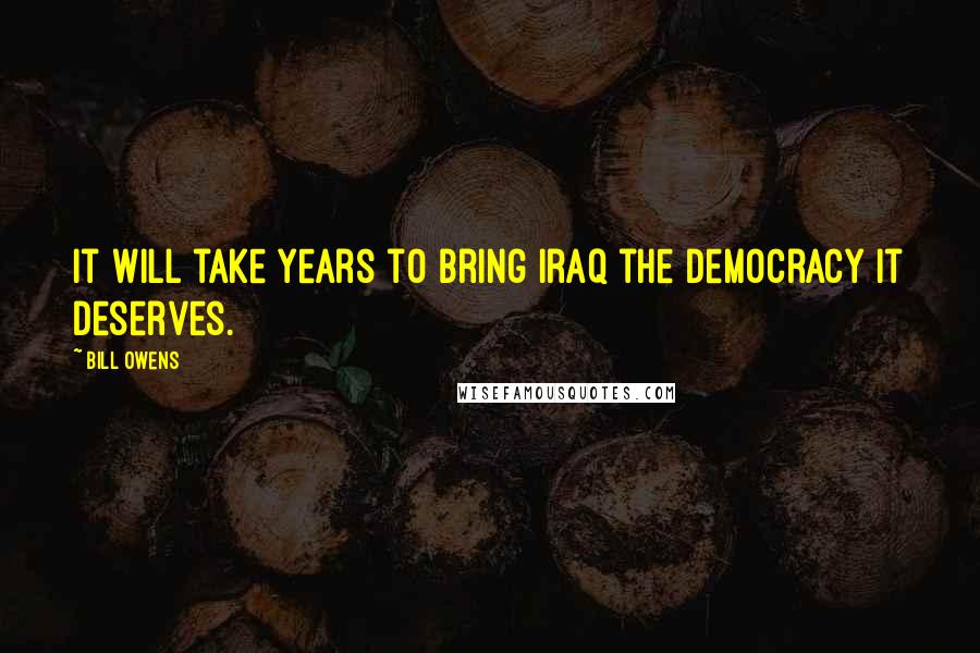 Bill Owens quotes: It will take years to bring Iraq the democracy it deserves.