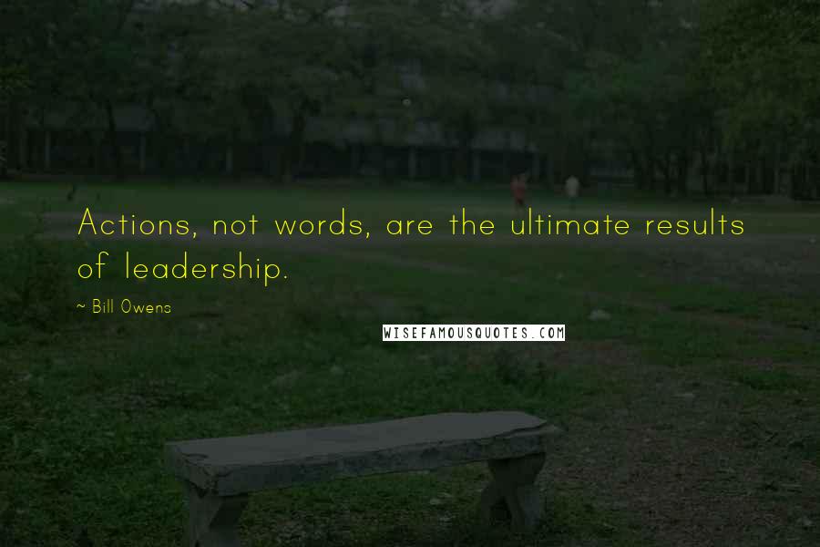 Bill Owens quotes: Actions, not words, are the ultimate results of leadership.