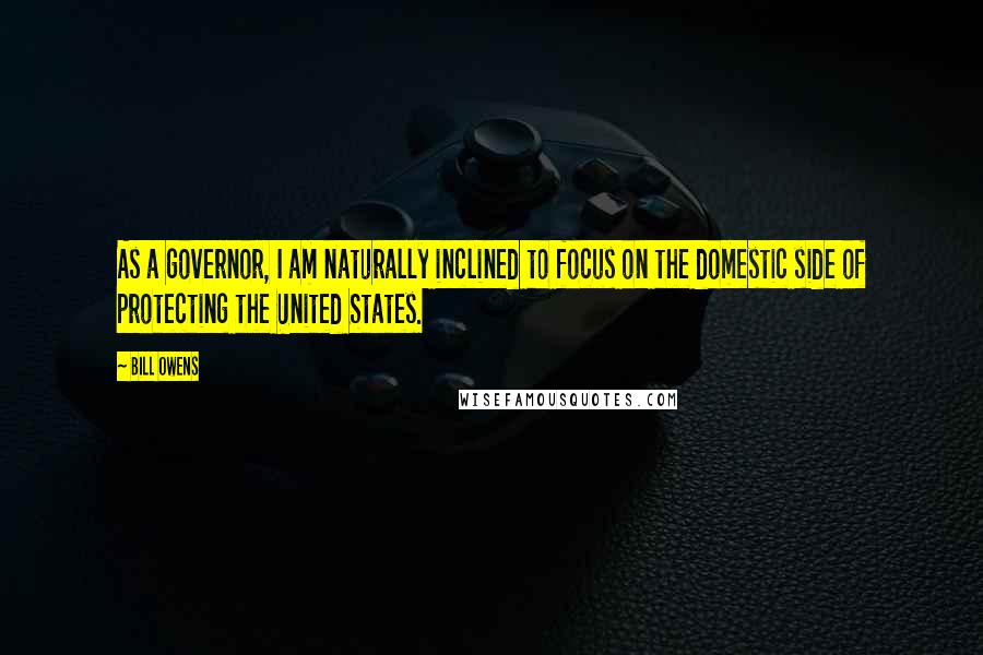 Bill Owens quotes: As a governor, I am naturally inclined to focus on the domestic side of protecting the United States.