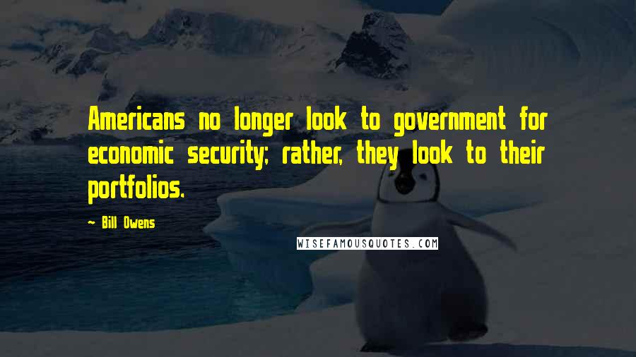 Bill Owens quotes: Americans no longer look to government for economic security; rather, they look to their portfolios.