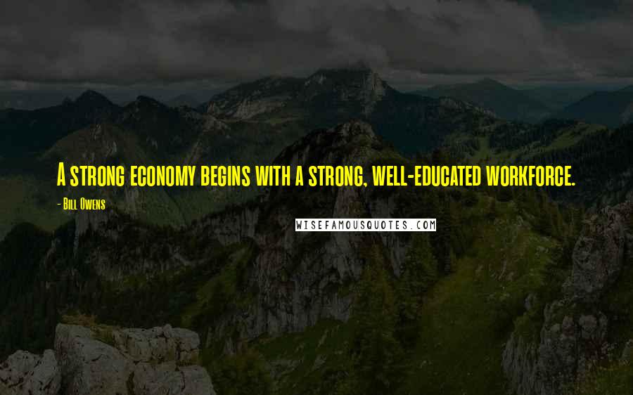 Bill Owens quotes: A strong economy begins with a strong, well-educated workforce.