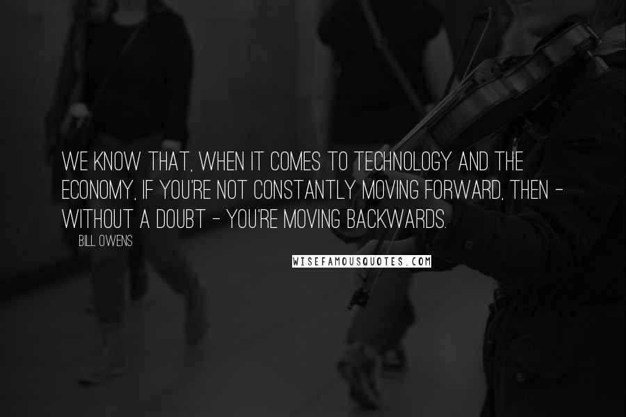 Bill Owens quotes: We know that, when it comes to technology and the economy, if you're not constantly moving forward, then - without a doubt - you're moving backwards.