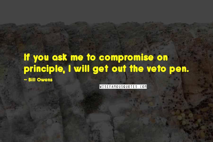 Bill Owens quotes: If you ask me to compromise on principle, I will get out the veto pen.