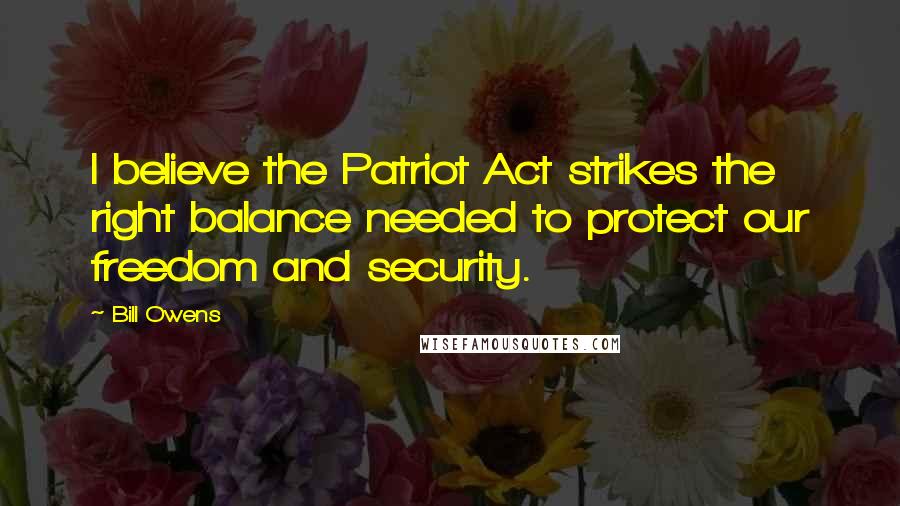Bill Owens quotes: I believe the Patriot Act strikes the right balance needed to protect our freedom and security.