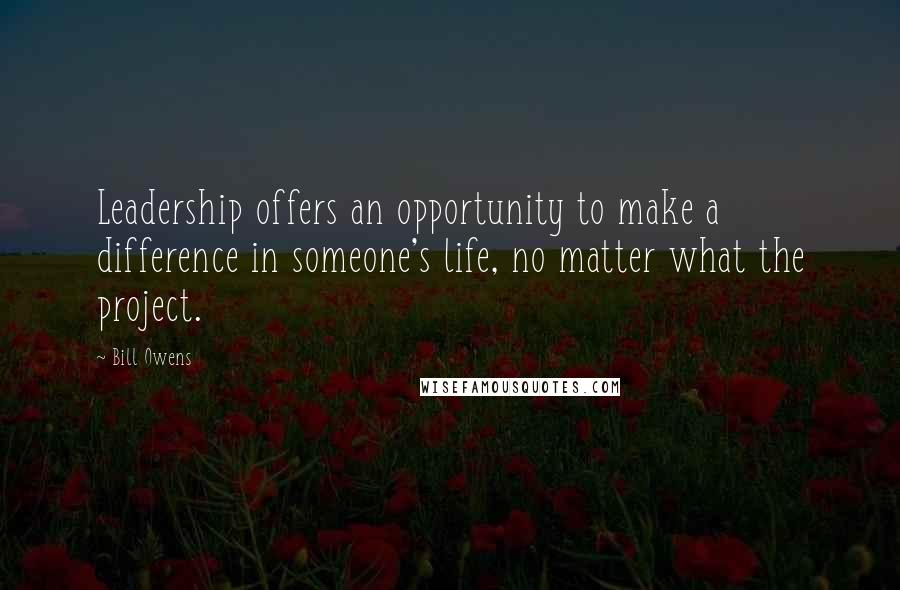 Bill Owens quotes: Leadership offers an opportunity to make a difference in someone's life, no matter what the project.