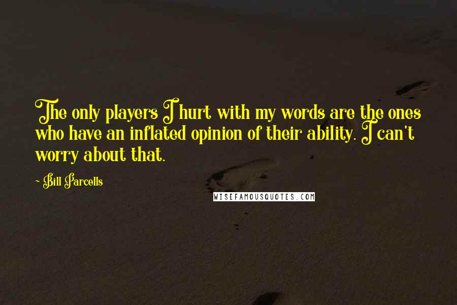 Bill Parcells quotes: The only players I hurt with my words are the ones who have an inflated opinion of their ability. I can't worry about that.