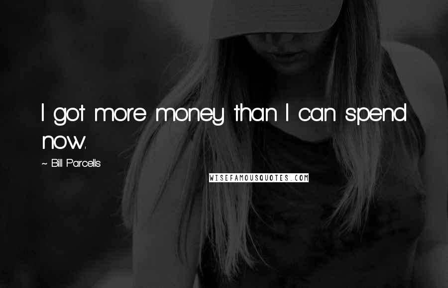 Bill Parcells quotes: I got more money than I can spend now.