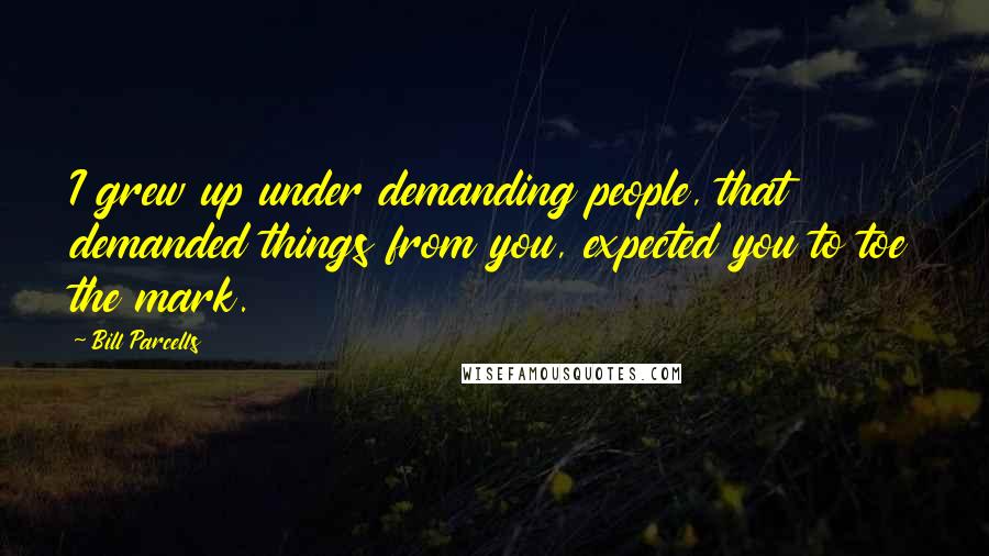 Bill Parcells quotes: I grew up under demanding people, that demanded things from you, expected you to toe the mark.