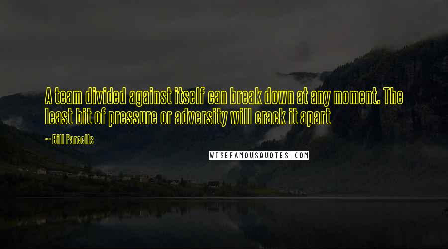 Bill Parcells quotes: A team divided against itself can break down at any moment. The least bit of pressure or adversity will crack it apart