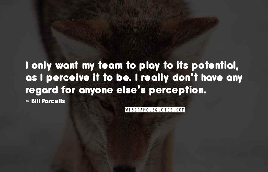 Bill Parcells quotes: I only want my team to play to its potential, as I perceive it to be. I really don't have any regard for anyone else's perception.