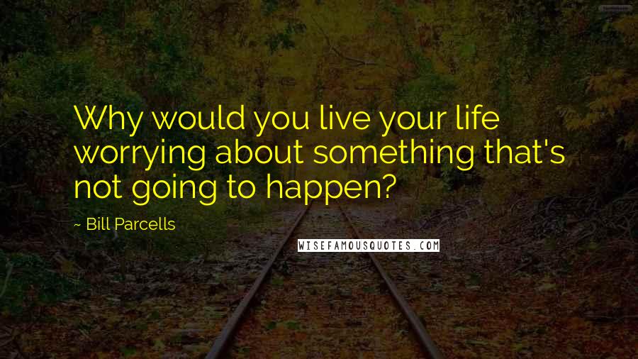 Bill Parcells quotes: Why would you live your life worrying about something that's not going to happen?