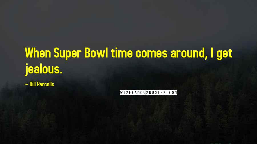 Bill Parcells quotes: When Super Bowl time comes around, I get jealous.