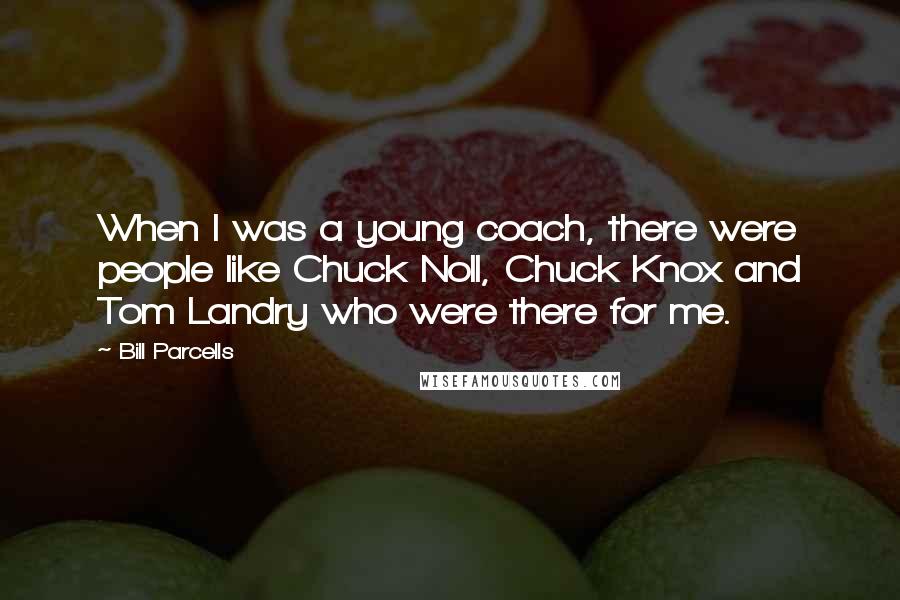 Bill Parcells quotes: When I was a young coach, there were people like Chuck Noll, Chuck Knox and Tom Landry who were there for me.