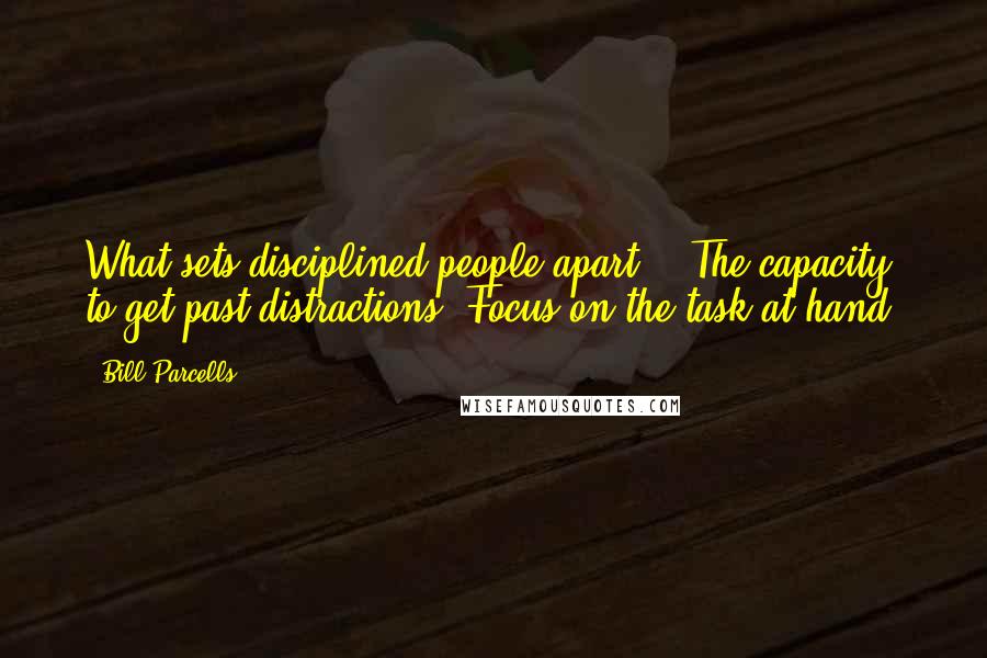 Bill Parcells quotes: What sets disciplined people apart? - The capacity to get past distractions. Focus on the task at hand.