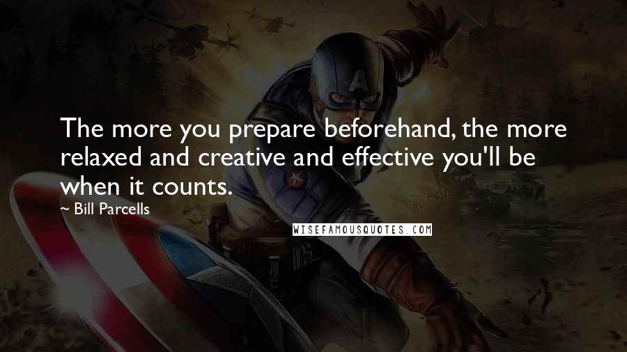Bill Parcells quotes: The more you prepare beforehand, the more relaxed and creative and effective you'll be when it counts.