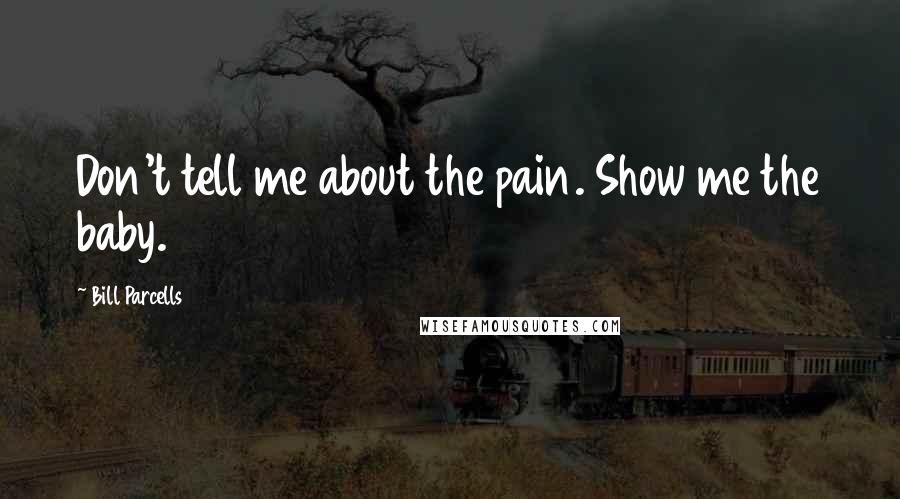 Bill Parcells quotes: Don't tell me about the pain. Show me the baby.