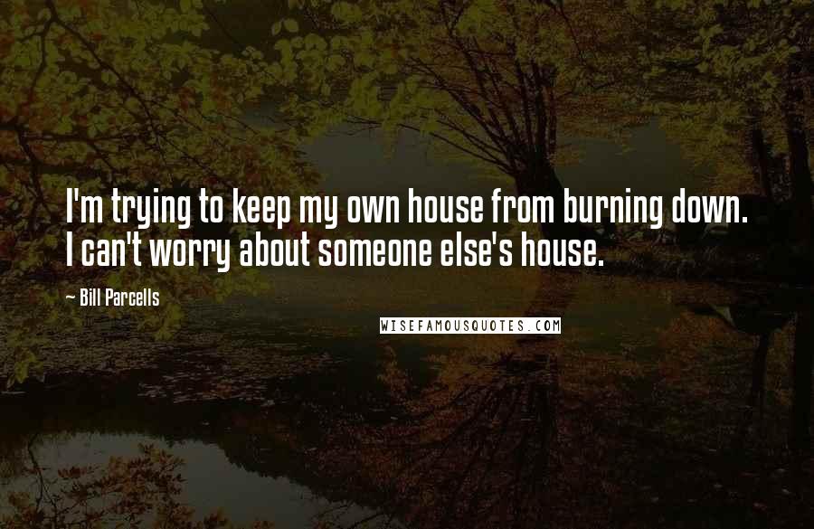 Bill Parcells quotes: I'm trying to keep my own house from burning down. I can't worry about someone else's house.