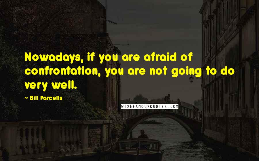 Bill Parcells quotes: Nowadays, if you are afraid of confrontation, you are not going to do very well.