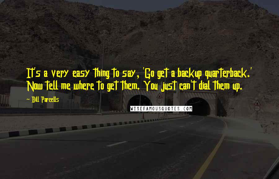 Bill Parcells quotes: It's a very easy thing to say, 'Go get a backup quarterback.' Now tell me where to get them. You just can't dial them up.