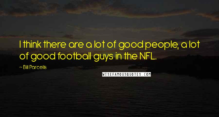 Bill Parcells quotes: I think there are a lot of good people, a lot of good football guys in the NFL.