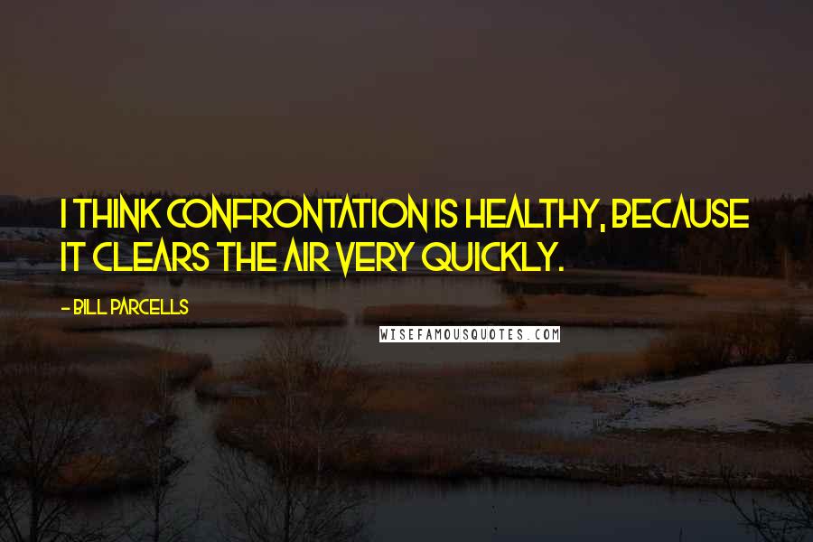 Bill Parcells quotes: I think confrontation is healthy, because it clears the air very quickly.