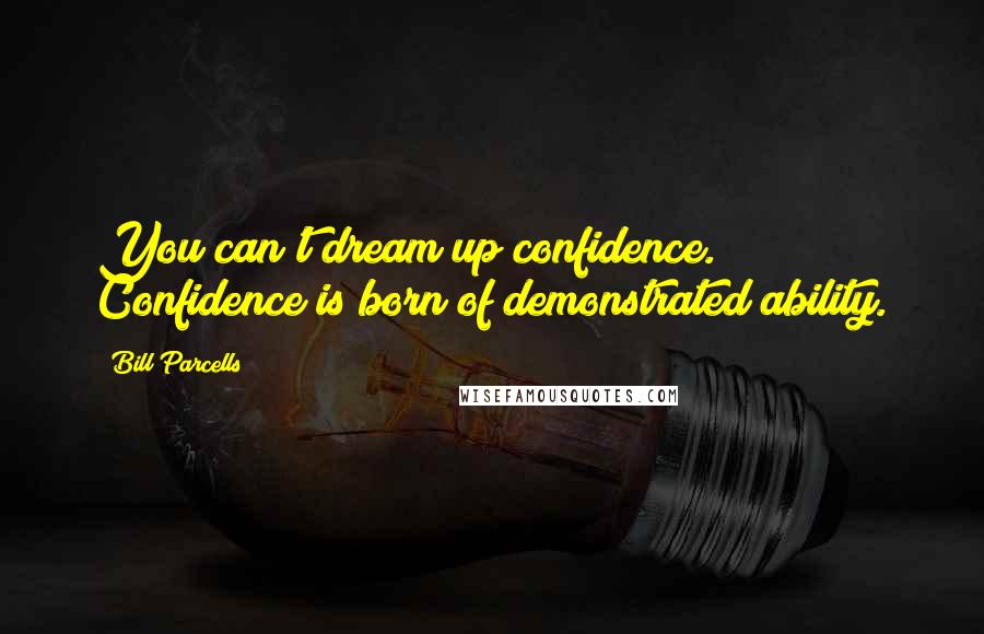 Bill Parcells quotes: You can't dream up confidence. Confidence is born of demonstrated ability.