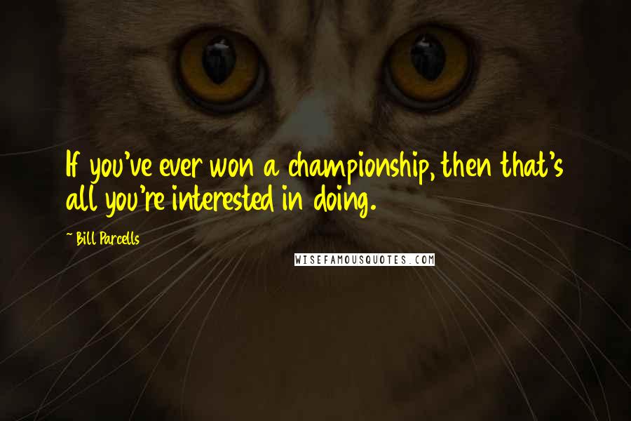Bill Parcells quotes: If you've ever won a championship, then that's all you're interested in doing.