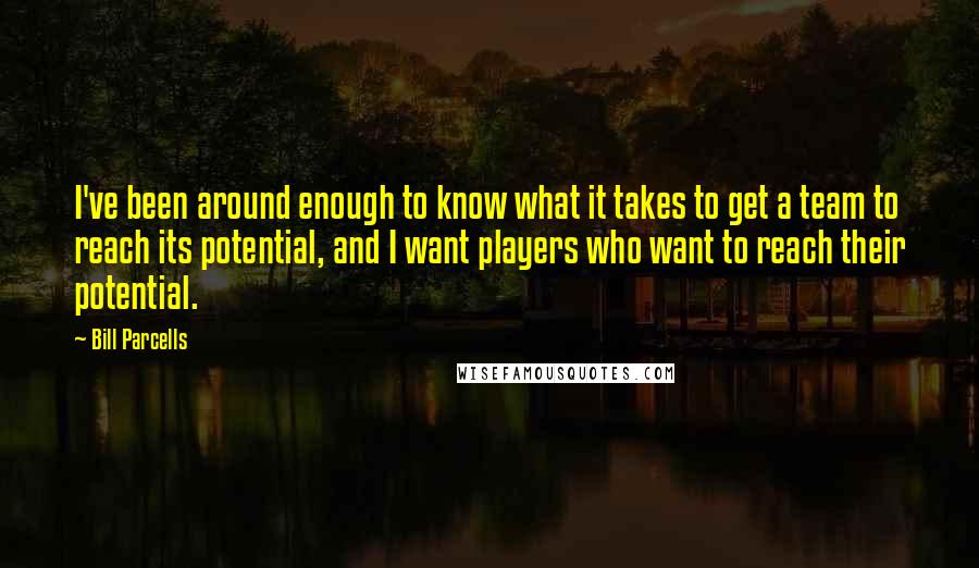 Bill Parcells quotes: I've been around enough to know what it takes to get a team to reach its potential, and I want players who want to reach their potential.