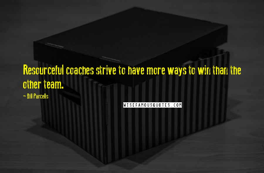 Bill Parcells quotes: Resourceful coaches strive to have more ways to win than the other team.