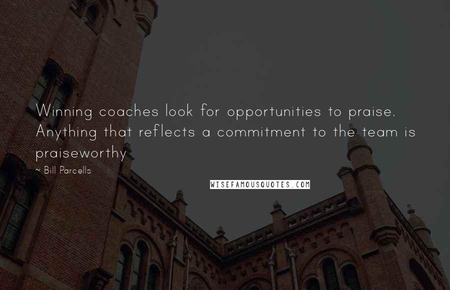 Bill Parcells quotes: Winning coaches look for opportunities to praise. Anything that reflects a commitment to the team is praiseworthy
