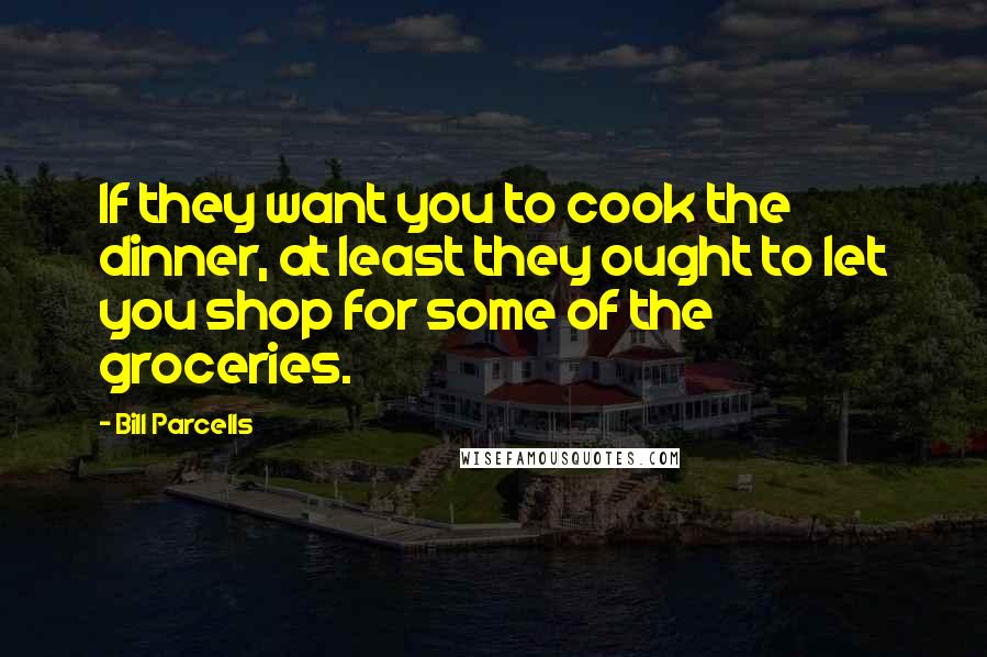 Bill Parcells quotes: If they want you to cook the dinner, at least they ought to let you shop for some of the groceries.