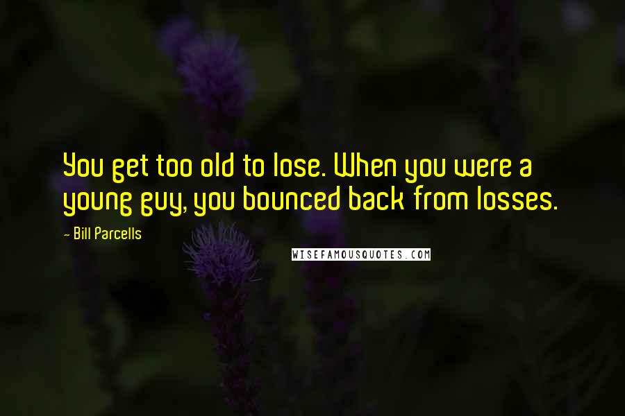 Bill Parcells quotes: You get too old to lose. When you were a young guy, you bounced back from losses.