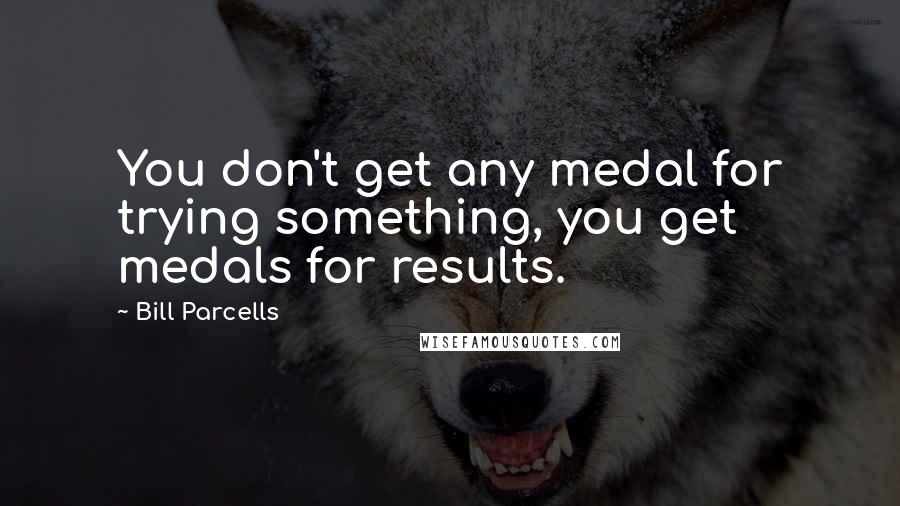 Bill Parcells quotes: You don't get any medal for trying something, you get medals for results.