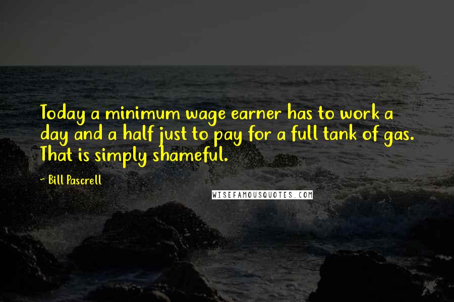 Bill Pascrell quotes: Today a minimum wage earner has to work a day and a half just to pay for a full tank of gas. That is simply shameful.