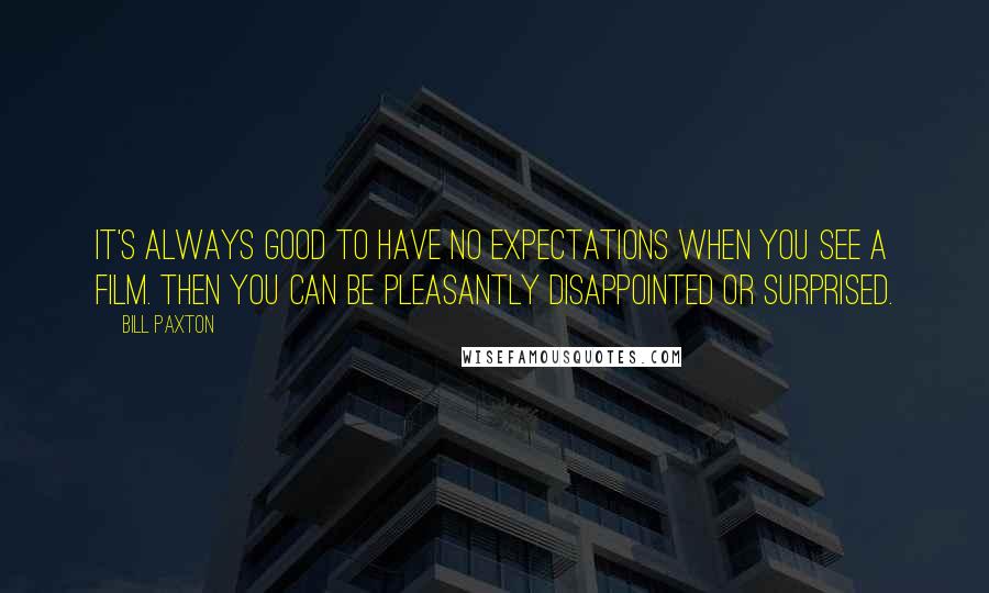 Bill Paxton quotes: It's always good to have no expectations when you see a film. Then you can be pleasantly disappointed or surprised.