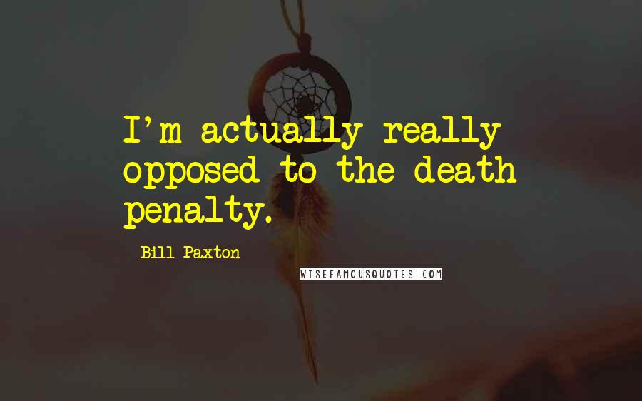 Bill Paxton quotes: I'm actually really opposed to the death penalty.