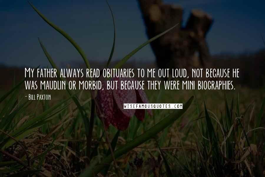 Bill Paxton quotes: My father always read obituaries to me out loud, not because he was maudlin or morbid, but because they were mini biographies.