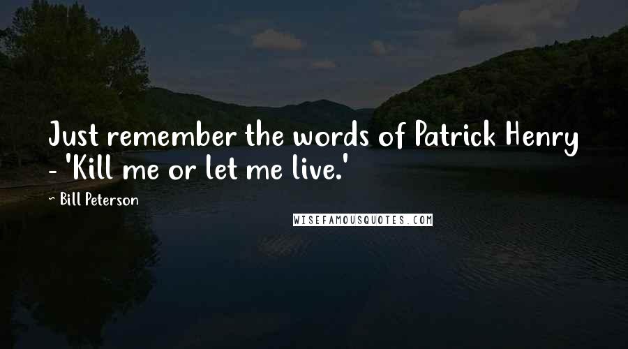 Bill Peterson quotes: Just remember the words of Patrick Henry - 'Kill me or let me live.'