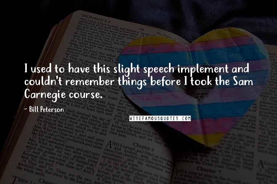 Bill Peterson quotes: I used to have this slight speech implement and couldn't remember things before I took the Sam Carnegie course.